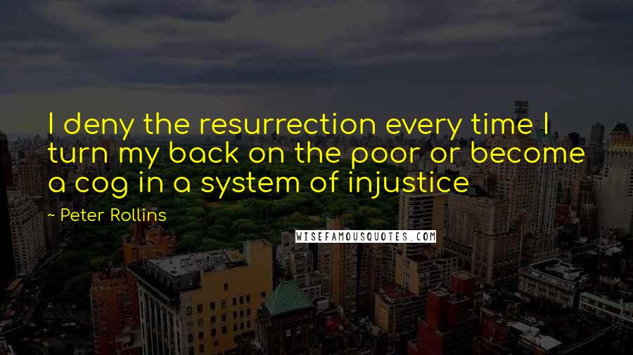 Peter Rollins Quotes: I deny the resurrection every time I turn my back on the poor or become a cog in a system of injustice