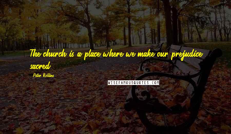 Peter Rollins Quotes: The church is a place where we make our prejudice sacred.