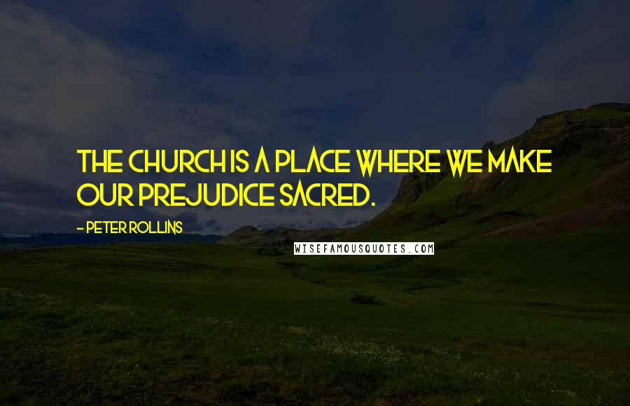 Peter Rollins Quotes: The church is a place where we make our prejudice sacred.