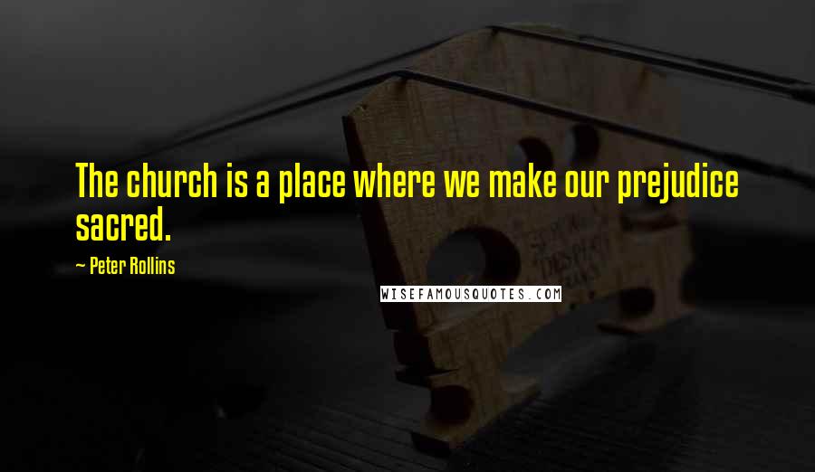 Peter Rollins Quotes: The church is a place where we make our prejudice sacred.