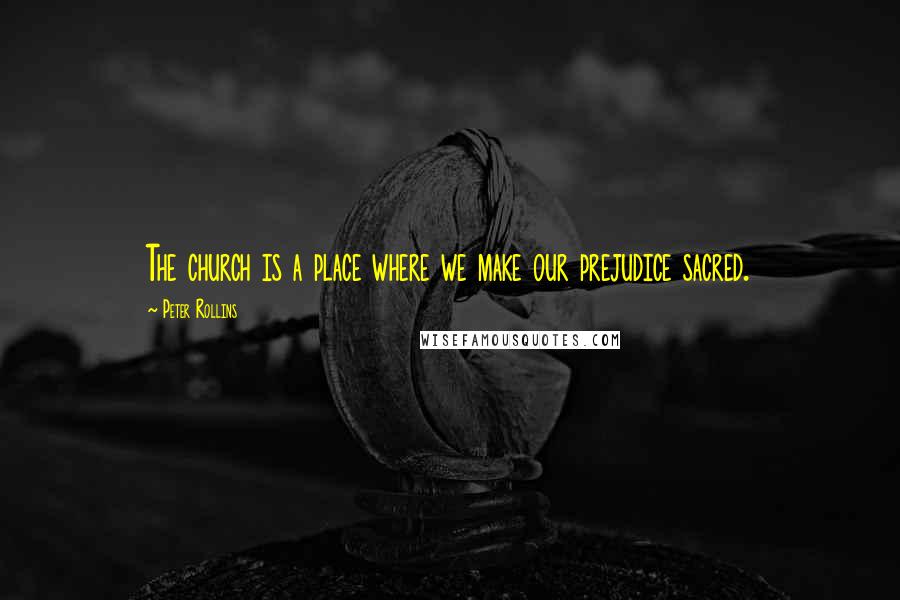 Peter Rollins Quotes: The church is a place where we make our prejudice sacred.