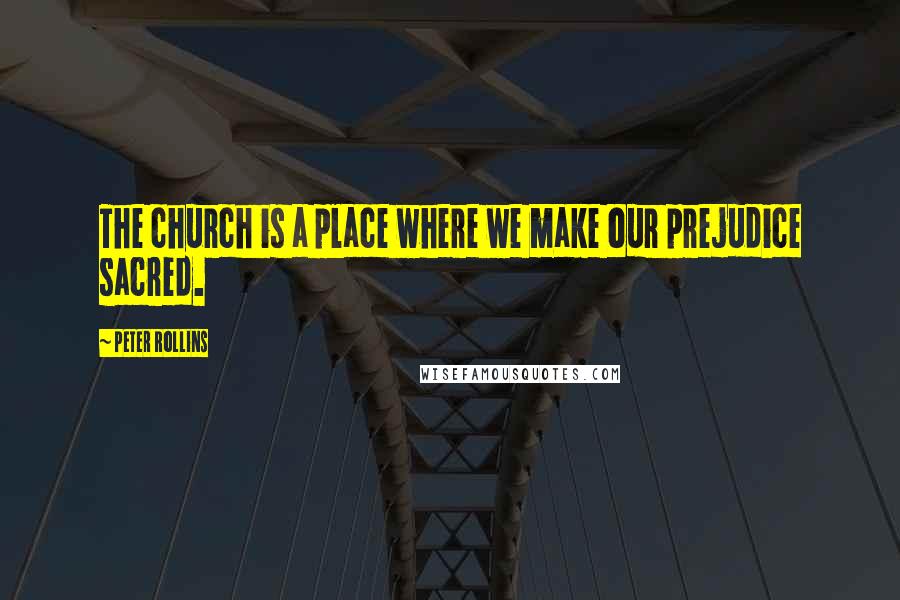 Peter Rollins Quotes: The church is a place where we make our prejudice sacred.