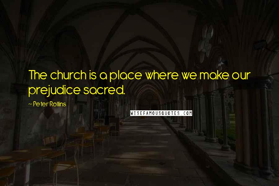 Peter Rollins Quotes: The church is a place where we make our prejudice sacred.