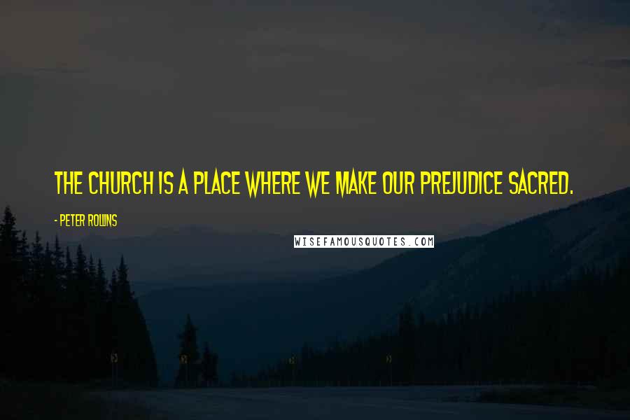 Peter Rollins Quotes: The church is a place where we make our prejudice sacred.