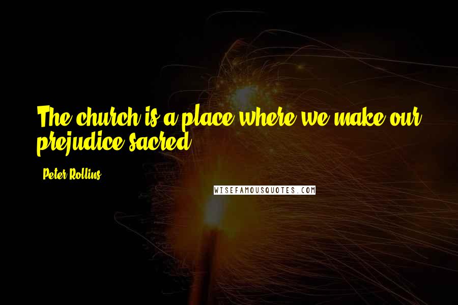 Peter Rollins Quotes: The church is a place where we make our prejudice sacred.