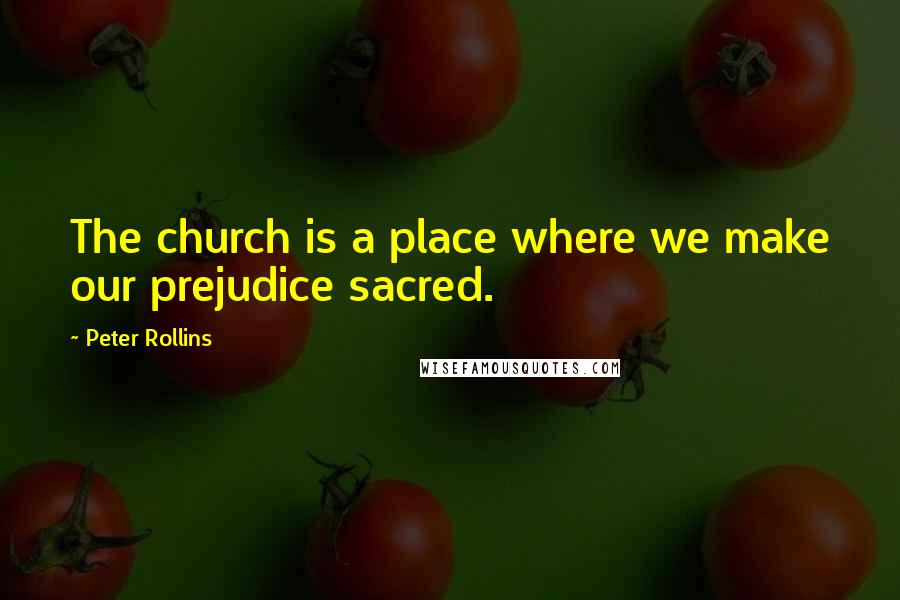 Peter Rollins Quotes: The church is a place where we make our prejudice sacred.