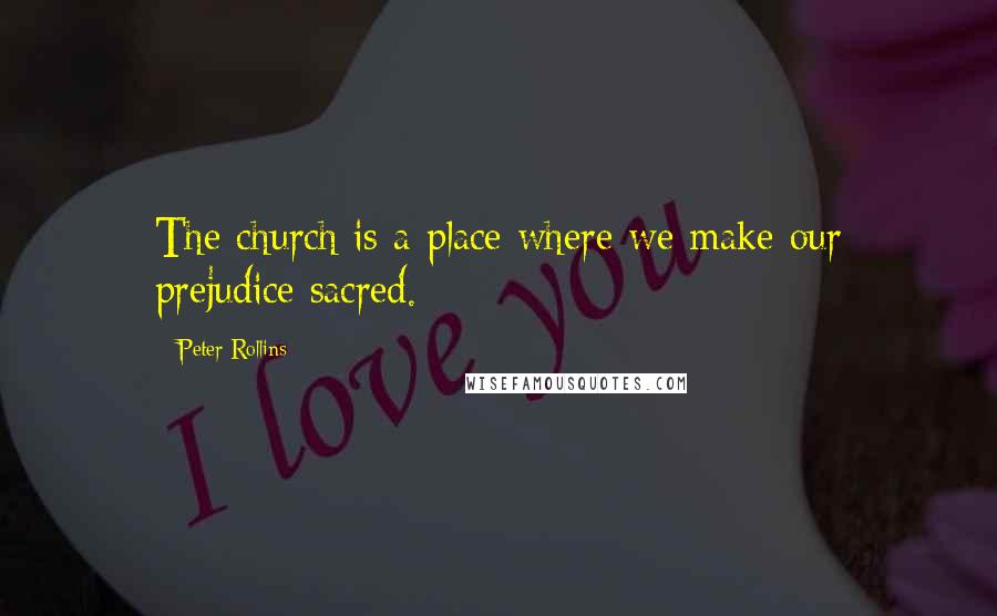 Peter Rollins Quotes: The church is a place where we make our prejudice sacred.