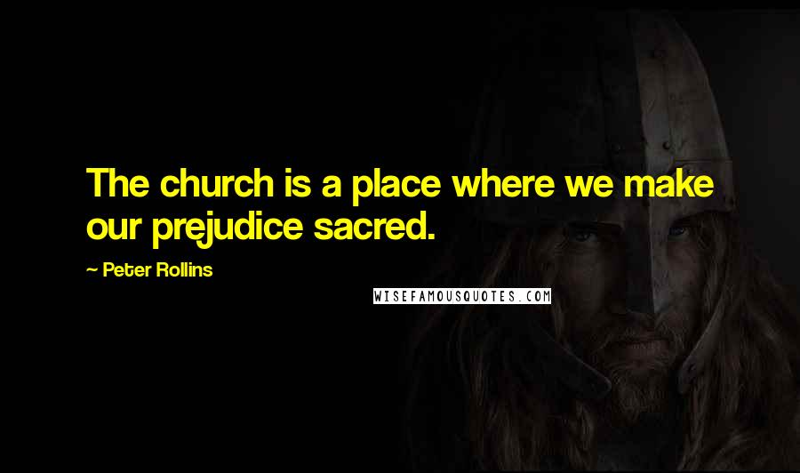 Peter Rollins Quotes: The church is a place where we make our prejudice sacred.