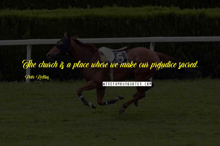 Peter Rollins Quotes: The church is a place where we make our prejudice sacred.