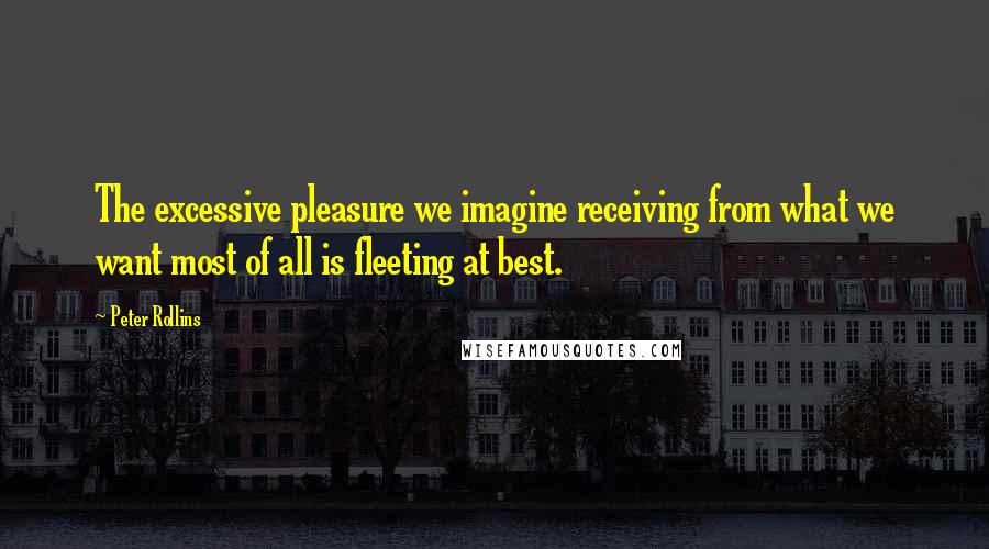Peter Rollins Quotes: The excessive pleasure we imagine receiving from what we want most of all is fleeting at best.
