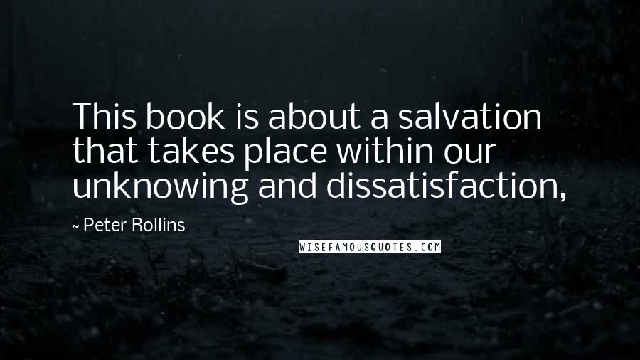 Peter Rollins Quotes: This book is about a salvation that takes place within our unknowing and dissatisfaction,