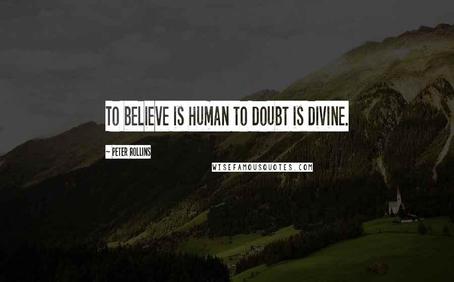 Peter Rollins Quotes: To believe is human to doubt is divine.