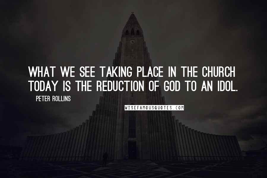 Peter Rollins Quotes: What we see taking place in the church today is the reduction of God to an idol.