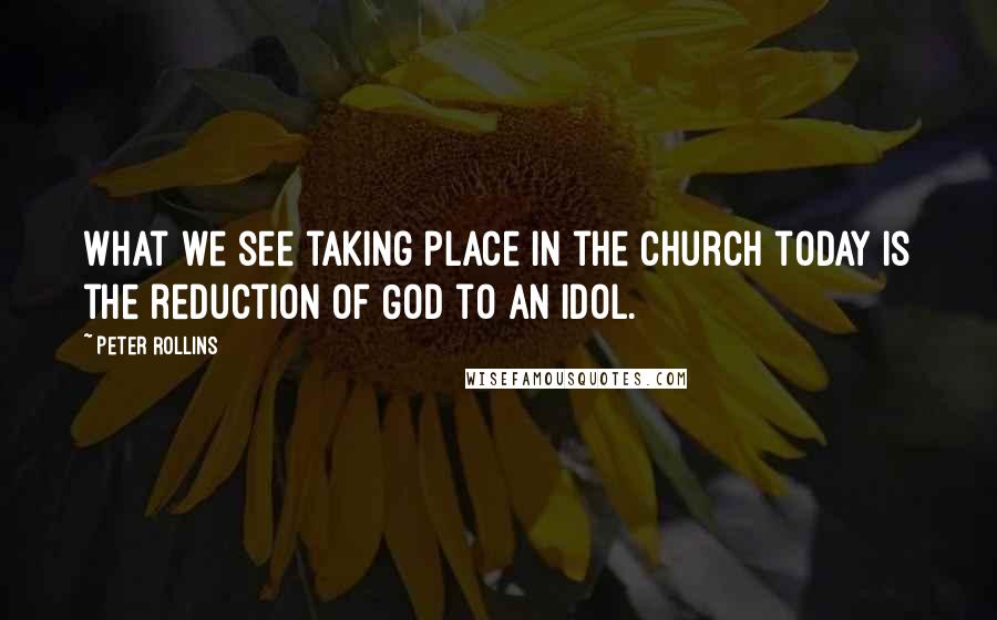 Peter Rollins Quotes: What we see taking place in the church today is the reduction of God to an idol.