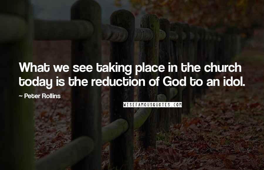 Peter Rollins Quotes: What we see taking place in the church today is the reduction of God to an idol.