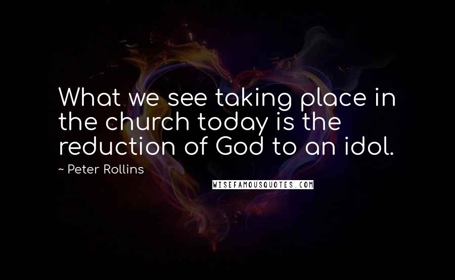 Peter Rollins Quotes: What we see taking place in the church today is the reduction of God to an idol.