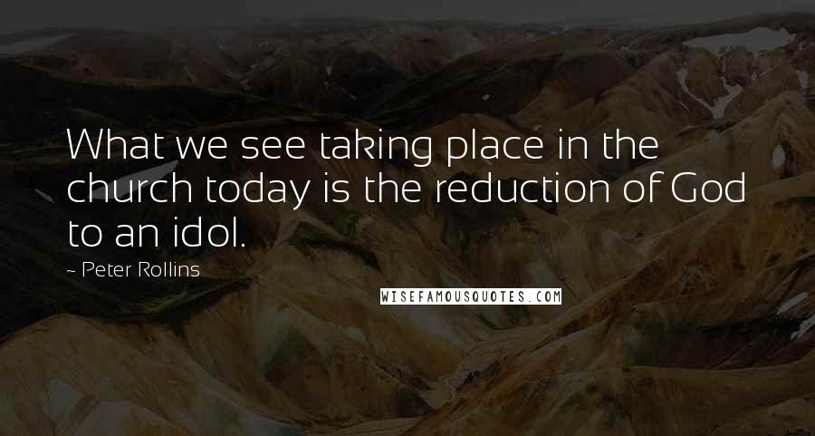 Peter Rollins Quotes: What we see taking place in the church today is the reduction of God to an idol.