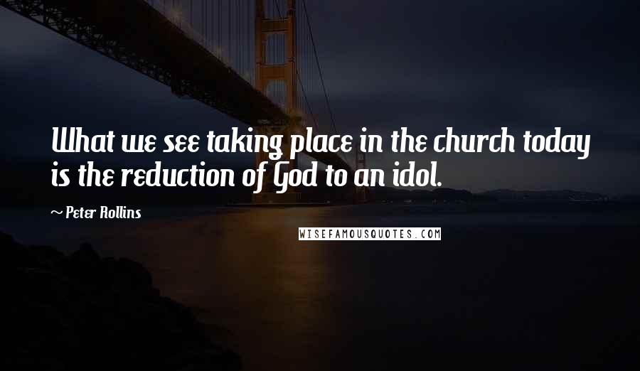 Peter Rollins Quotes: What we see taking place in the church today is the reduction of God to an idol.