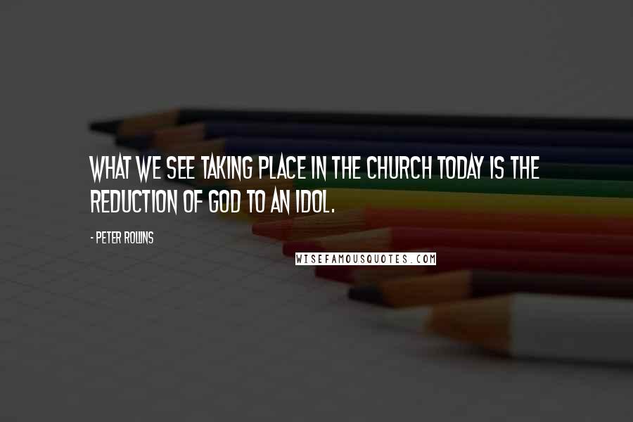 Peter Rollins Quotes: What we see taking place in the church today is the reduction of God to an idol.