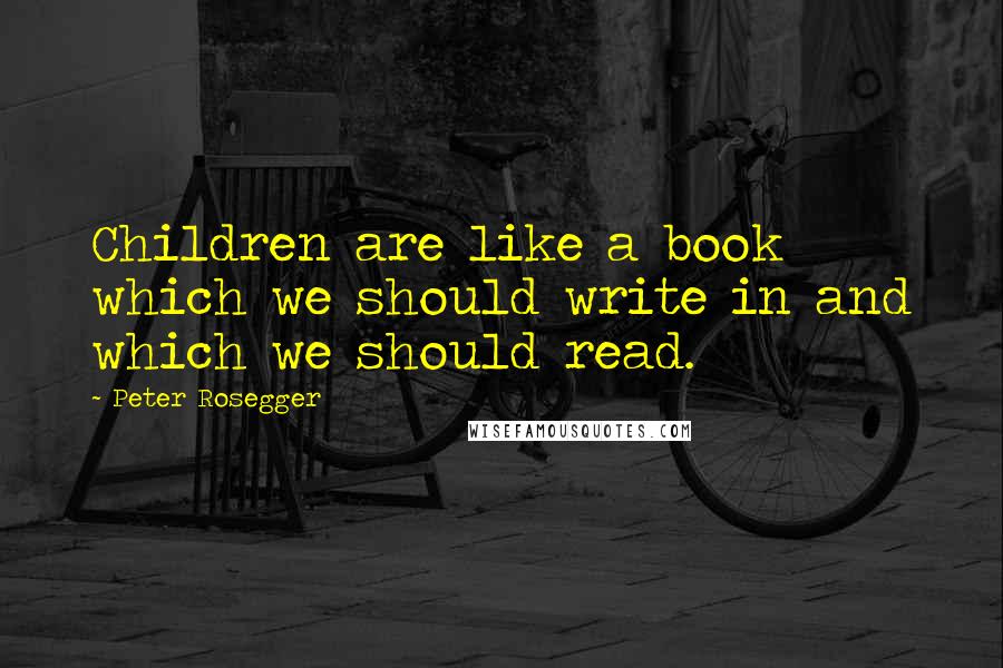 Peter Rosegger Quotes: Children are like a book which we should write in and which we should read.