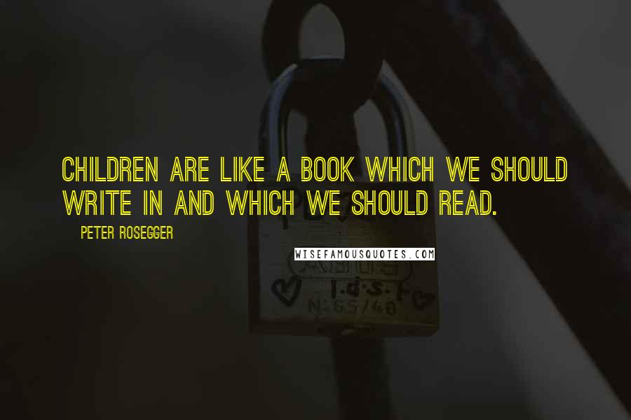 Peter Rosegger Quotes: Children are like a book which we should write in and which we should read.