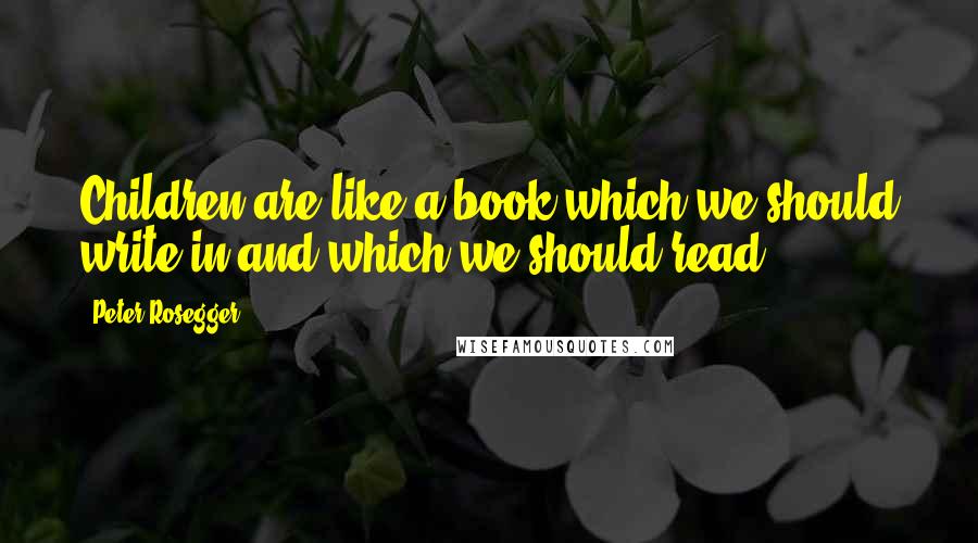 Peter Rosegger Quotes: Children are like a book which we should write in and which we should read.