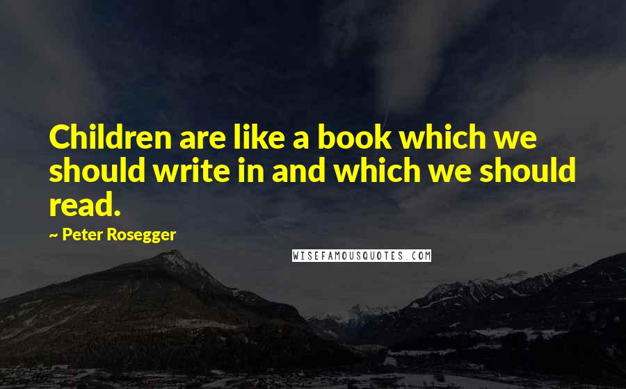 Peter Rosegger Quotes: Children are like a book which we should write in and which we should read.