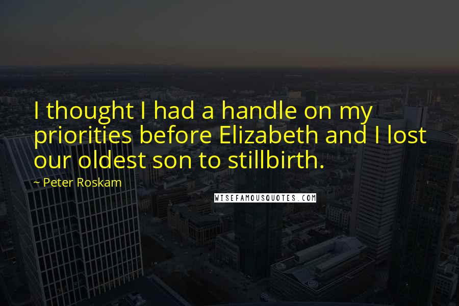 Peter Roskam Quotes: I thought I had a handle on my priorities before Elizabeth and I lost our oldest son to stillbirth.