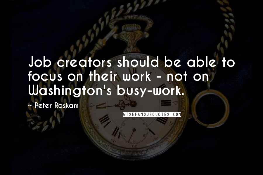 Peter Roskam Quotes: Job creators should be able to focus on their work - not on Washington's busy-work.
