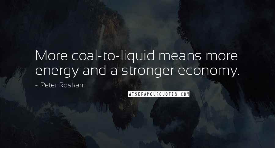 Peter Roskam Quotes: More coal-to-liquid means more energy and a stronger economy.