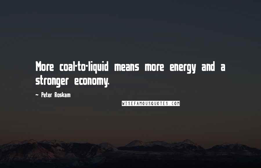 Peter Roskam Quotes: More coal-to-liquid means more energy and a stronger economy.
