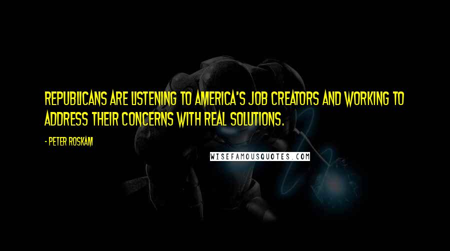 Peter Roskam Quotes: Republicans are listening to America's job creators and working to address their concerns with real solutions.