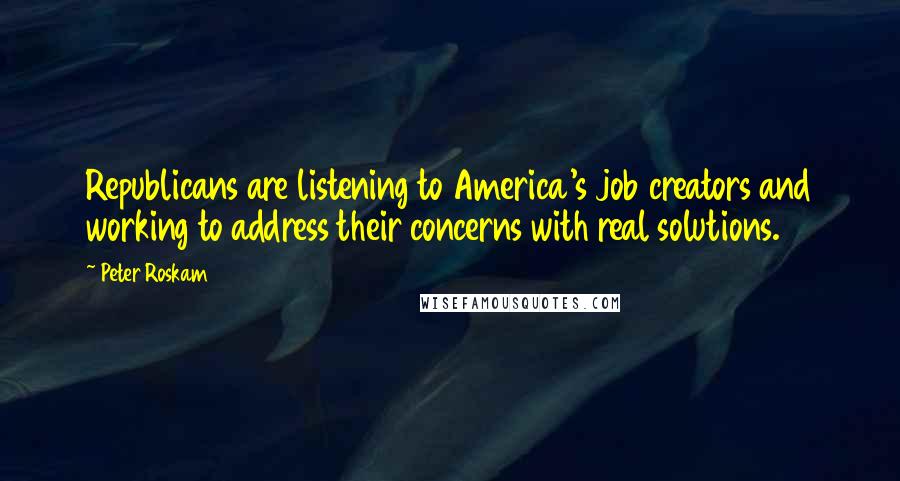 Peter Roskam Quotes: Republicans are listening to America's job creators and working to address their concerns with real solutions.