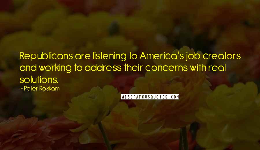 Peter Roskam Quotes: Republicans are listening to America's job creators and working to address their concerns with real solutions.