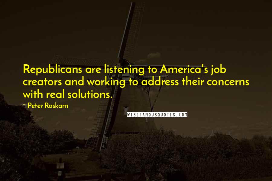 Peter Roskam Quotes: Republicans are listening to America's job creators and working to address their concerns with real solutions.