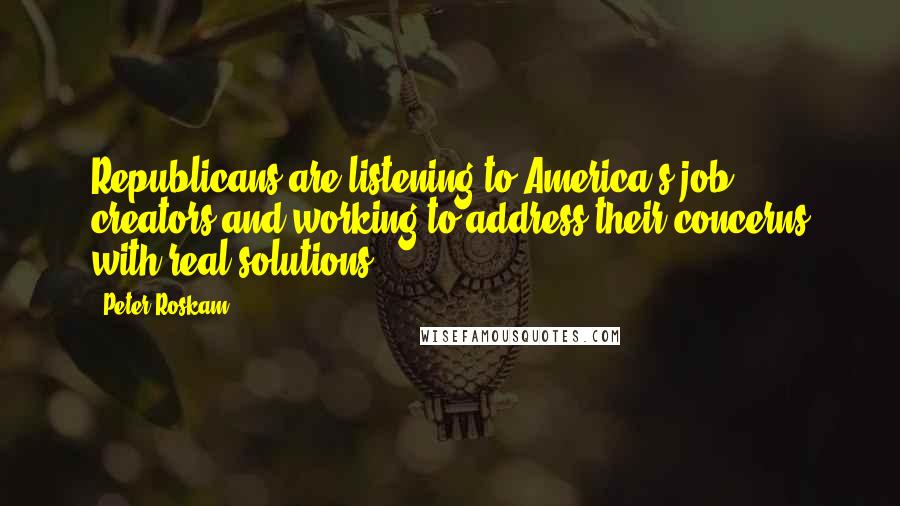 Peter Roskam Quotes: Republicans are listening to America's job creators and working to address their concerns with real solutions.