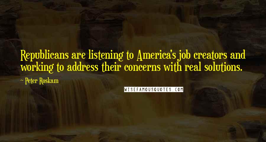Peter Roskam Quotes: Republicans are listening to America's job creators and working to address their concerns with real solutions.