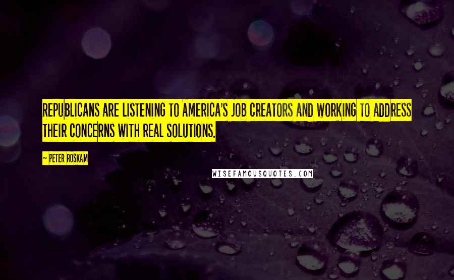 Peter Roskam Quotes: Republicans are listening to America's job creators and working to address their concerns with real solutions.