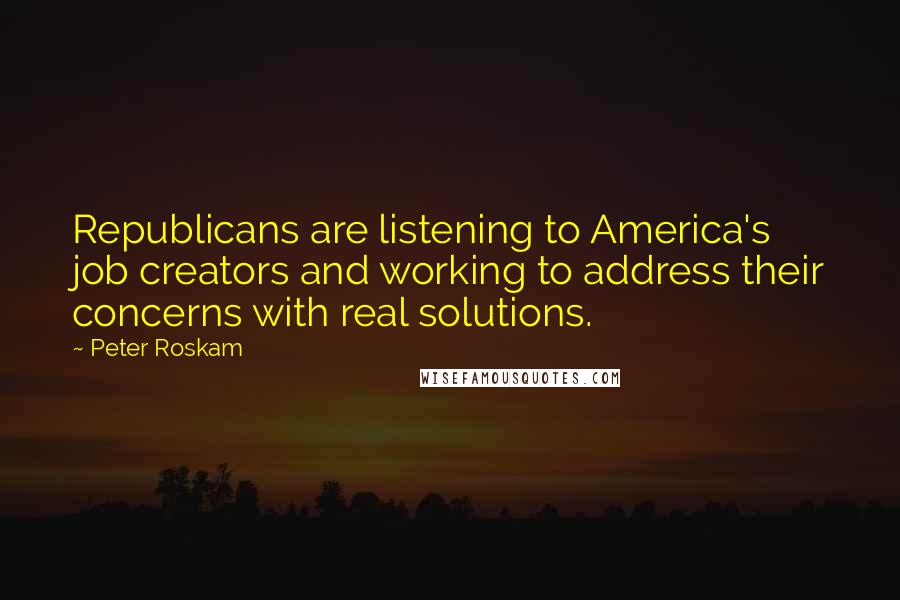 Peter Roskam Quotes: Republicans are listening to America's job creators and working to address their concerns with real solutions.