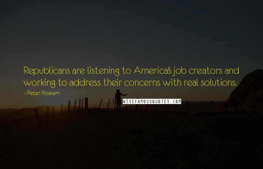 Peter Roskam Quotes: Republicans are listening to America's job creators and working to address their concerns with real solutions.
