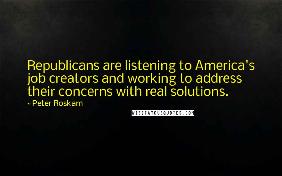 Peter Roskam Quotes: Republicans are listening to America's job creators and working to address their concerns with real solutions.