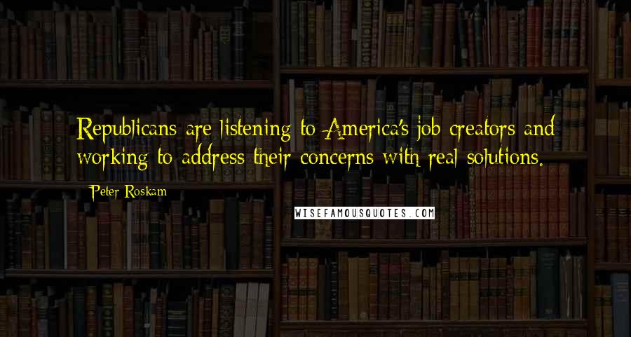 Peter Roskam Quotes: Republicans are listening to America's job creators and working to address their concerns with real solutions.