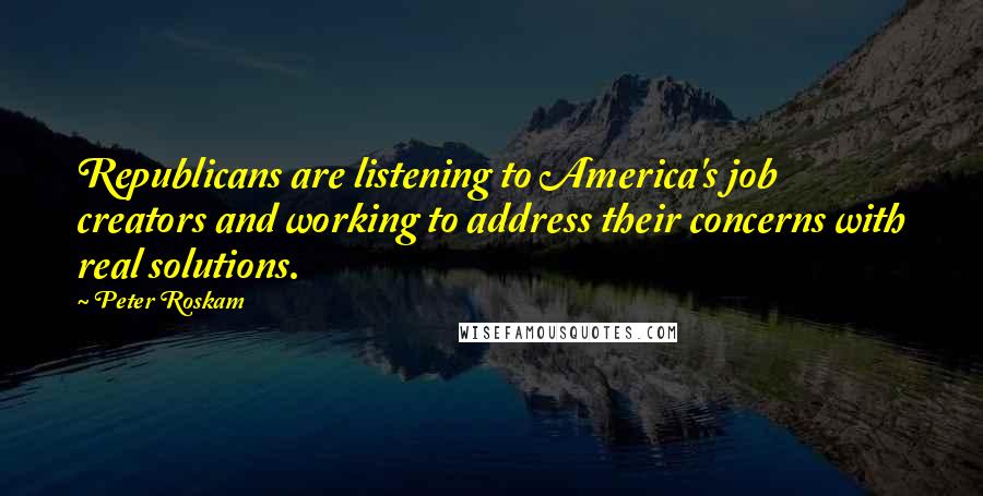 Peter Roskam Quotes: Republicans are listening to America's job creators and working to address their concerns with real solutions.