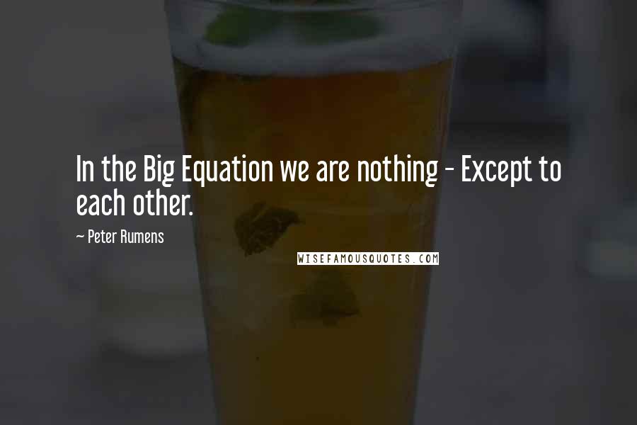 Peter Rumens Quotes: In the Big Equation we are nothing - Except to each other.