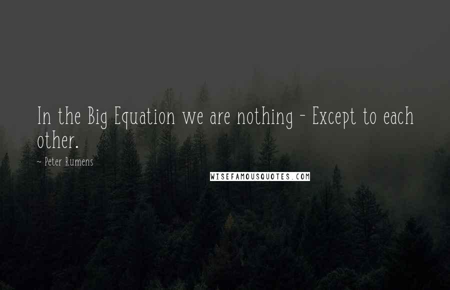 Peter Rumens Quotes: In the Big Equation we are nothing - Except to each other.
