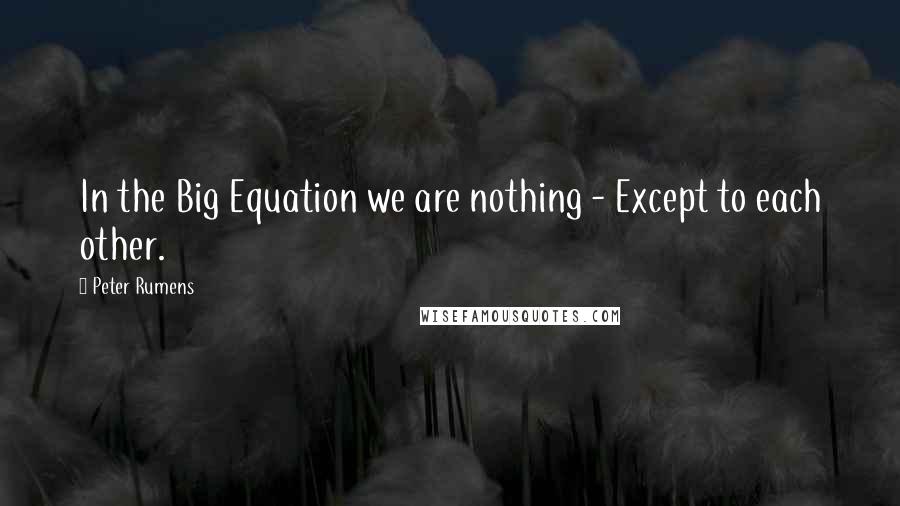 Peter Rumens Quotes: In the Big Equation we are nothing - Except to each other.