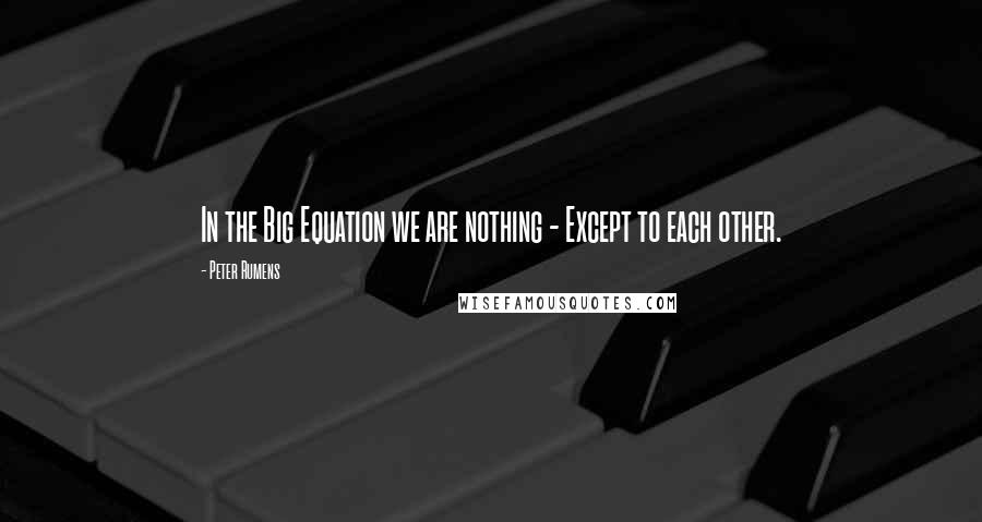 Peter Rumens Quotes: In the Big Equation we are nothing - Except to each other.