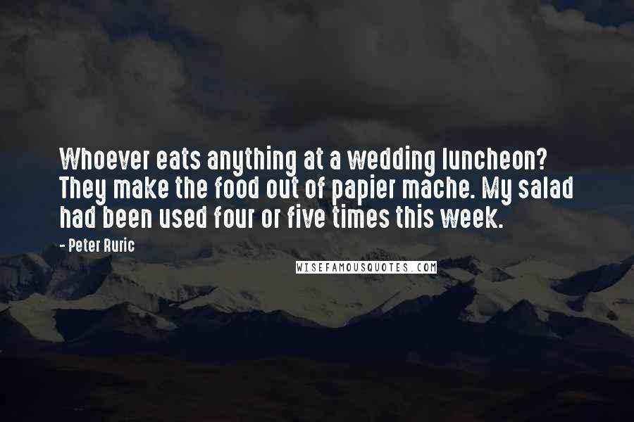 Peter Ruric Quotes: Whoever eats anything at a wedding luncheon? They make the food out of papier mache. My salad had been used four or five times this week.