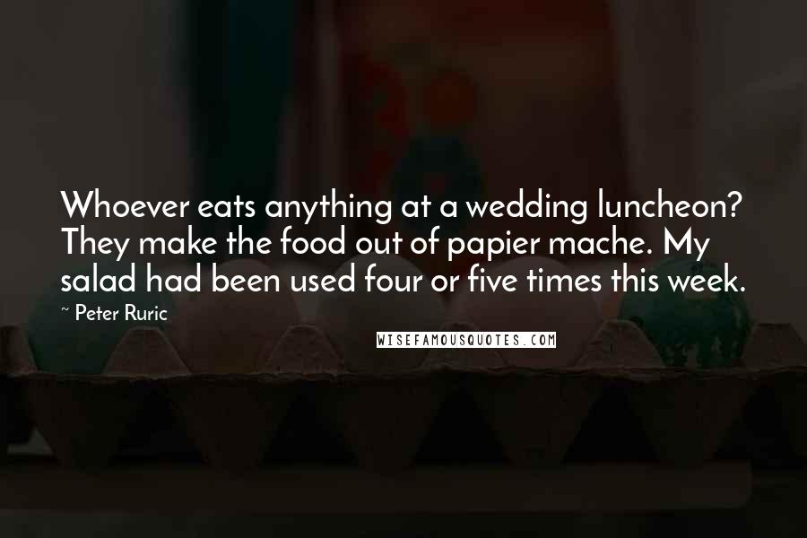 Peter Ruric Quotes: Whoever eats anything at a wedding luncheon? They make the food out of papier mache. My salad had been used four or five times this week.