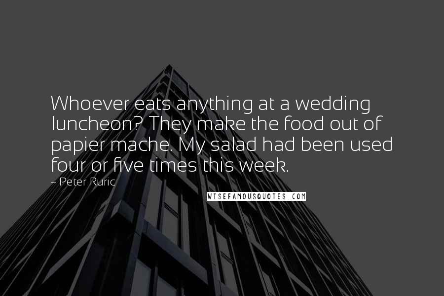Peter Ruric Quotes: Whoever eats anything at a wedding luncheon? They make the food out of papier mache. My salad had been used four or five times this week.